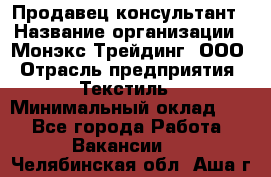 Продавец-консультант › Название организации ­ Монэкс Трейдинг, ООО › Отрасль предприятия ­ Текстиль › Минимальный оклад ­ 1 - Все города Работа » Вакансии   . Челябинская обл.,Аша г.